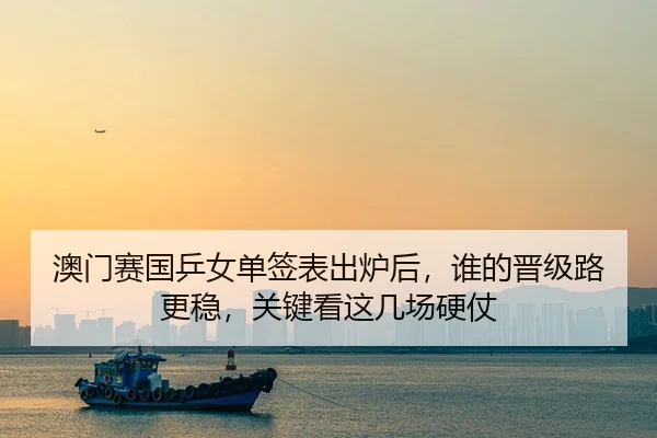 澳门赛国乒女单签表出炉后，谁的晋级路更稳，关键看这几场硬仗